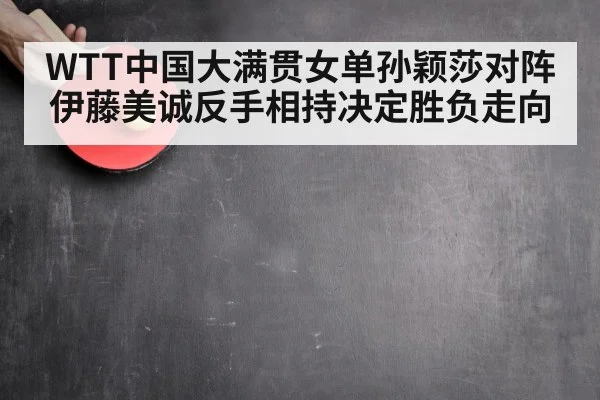WTT中国大满贯女单孙颖莎对阵伊藤美诚反手相持决定胜负走向