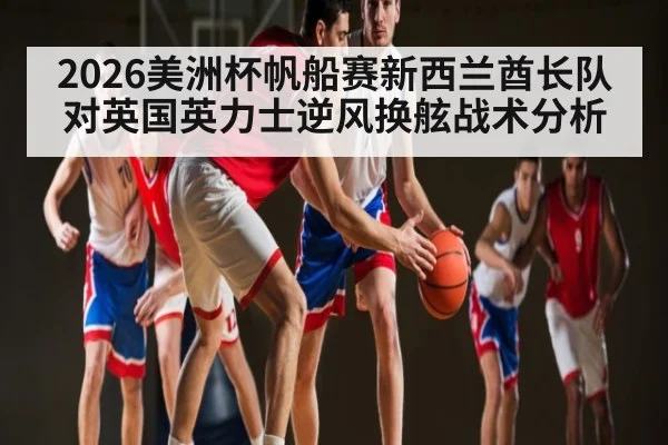 2026美洲杯帆船赛新西兰酋长队对英国英力士逆风换舷战术分析