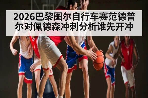 2026巴黎图尔自行车赛范德普尔对佩德森冲刺分析谁先开冲