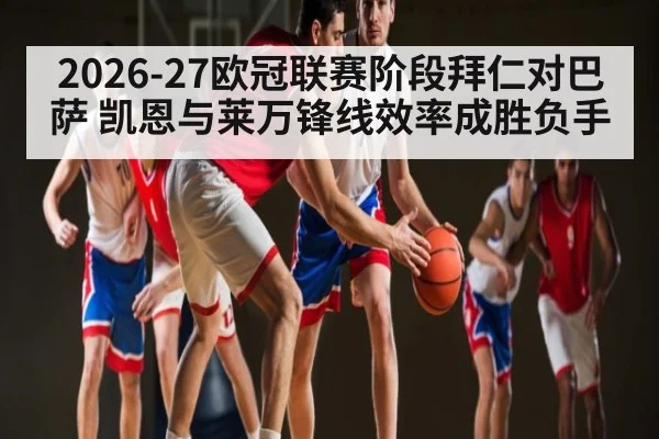2026-27欧冠联赛阶段拜仁对巴萨 凯恩与莱万锋线效率成胜负手
