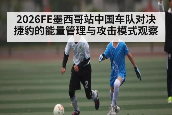 2026FE墨西哥站中国车队对决捷豹的能量管理与攻击模式观察