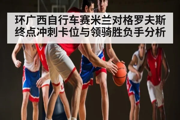环广西自行车赛米兰对格罗夫斯终点冲刺卡位与领骑胜负手分析